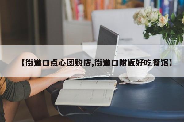 【街道口点心团购店,街道口附近好吃餐馆】