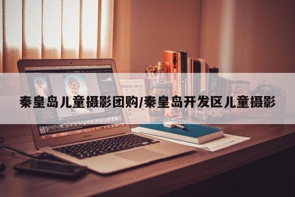 秦皇岛儿童摄影团购/秦皇岛开发区儿童摄影
