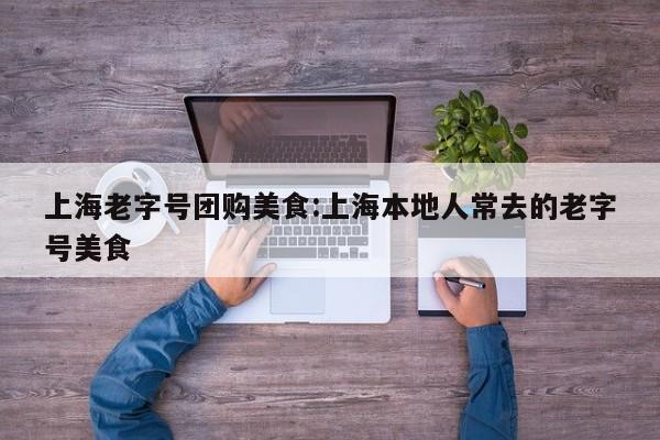 上海老字号团购美食:上海本地人常去的老字号美食
