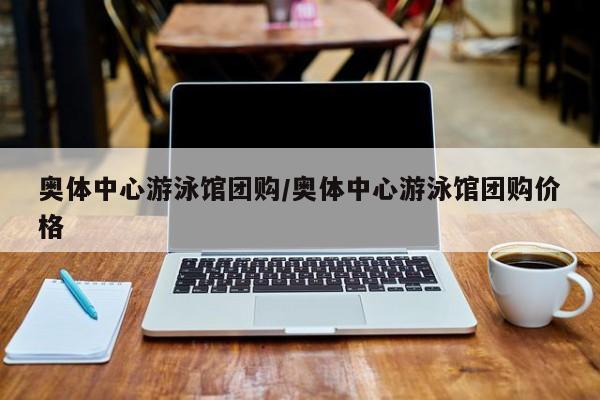 奥体中心游泳馆团购/奥体中心游泳馆团购价格
