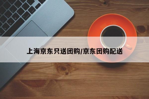 上海京东只送团购/京东团购配送