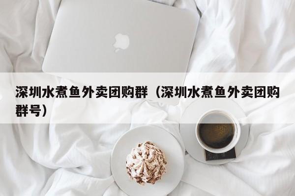 深圳水煮鱼外卖团购群（深圳水煮鱼外卖团购群号）