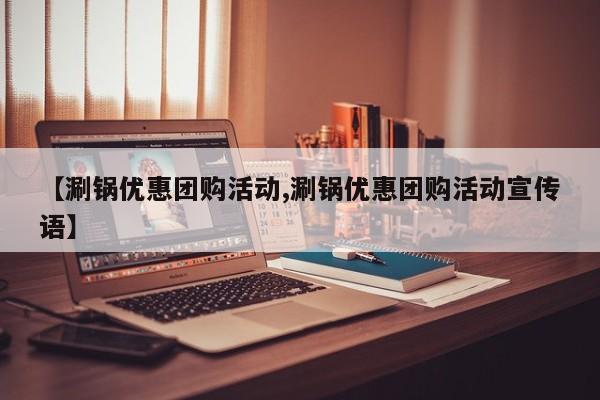 【涮锅优惠团购活动,涮锅优惠团购活动宣传语】