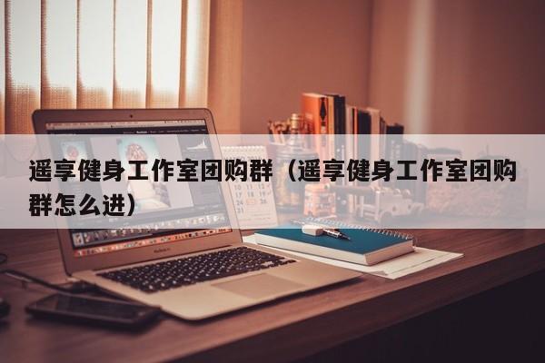 遥享健身工作室团购群（遥享健身工作室团购群怎么进）