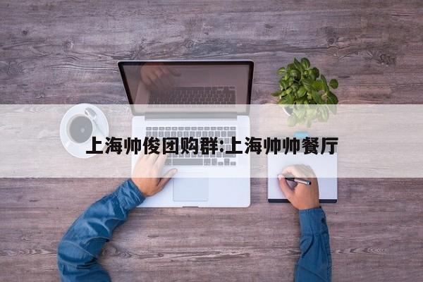 上海帅俊团购群:上海帅帅餐厅