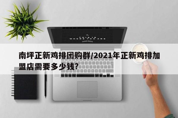 南坪正新鸡排团购群/2021年正新鸡排加盟店需要多少钱?