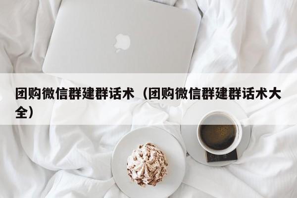团购微信群建群话术（团购微信群建群话术大全）