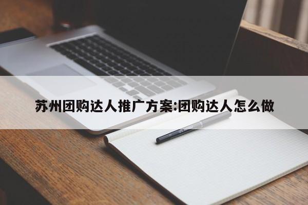 苏州团购达人推广方案:团购达人怎么做
