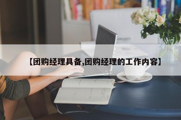 【团购经理具备,团购经理的工作内容】