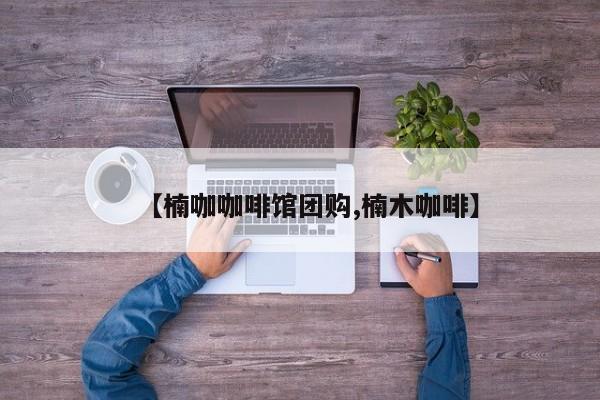 【楠咖咖啡馆团购,楠木咖啡】