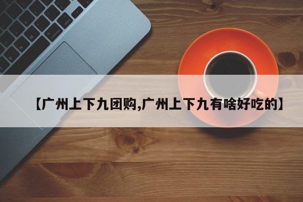 【广州上下九团购,广州上下九有啥好吃的】