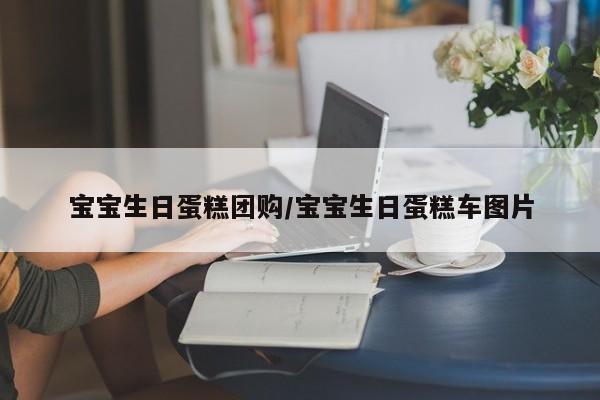 宝宝生日蛋糕团购/宝宝生日蛋糕车图片