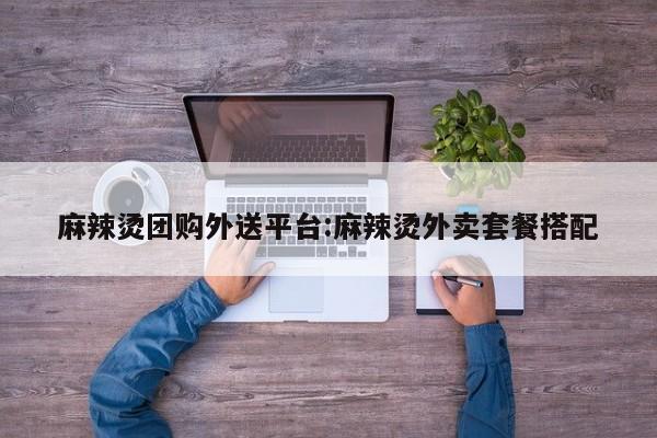 麻辣烫团购外送平台:麻辣烫外卖套餐搭配