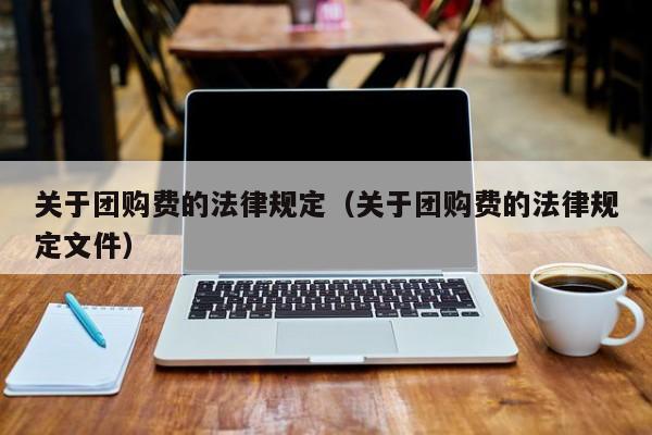 关于团购费的法律规定（关于团购费的法律规定文件）