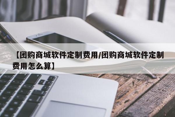 【团购商城软件定制费用/团购商城软件定制费用怎么算】