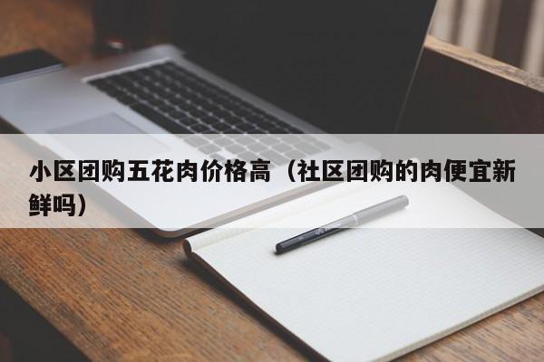 小区团购五花肉价格高（社区团购的肉便宜新鲜吗）