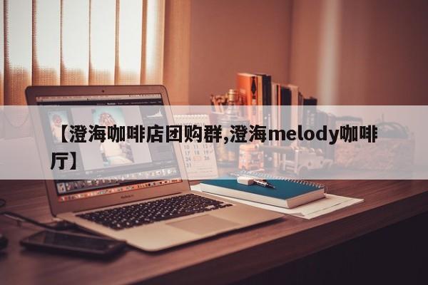 【澄海咖啡店团购群,澄海melody咖啡厅】