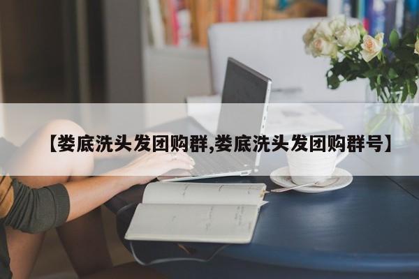 【娄底洗头发团购群,娄底洗头发团购群号】