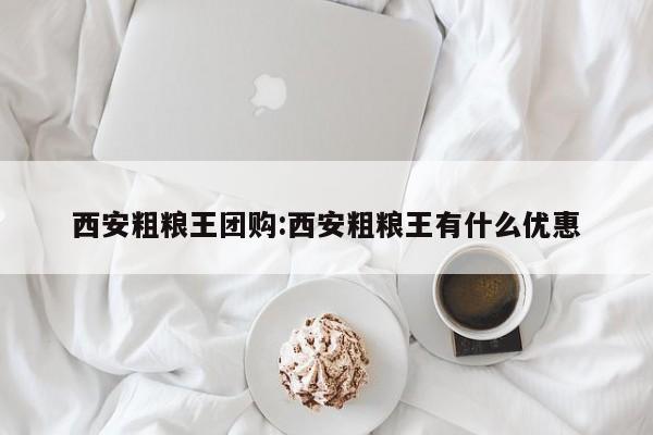 西安粗粮王团购:西安粗粮王有什么优惠
