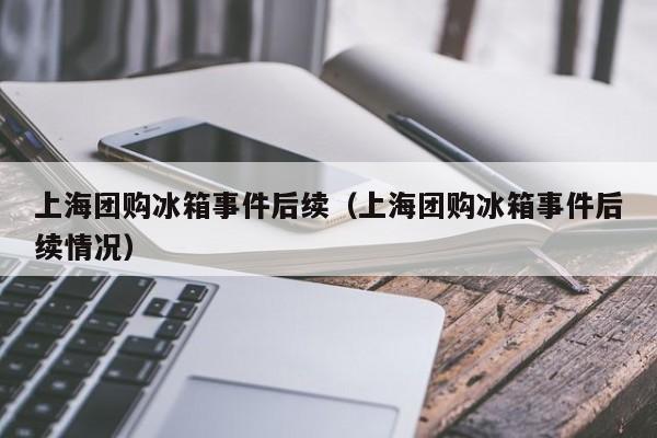 上海团购冰箱事件后续（上海团购冰箱事件后续情况）