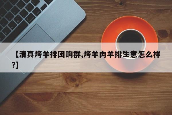 【清真烤羊排团购群,烤羊肉羊排生意怎么样?】