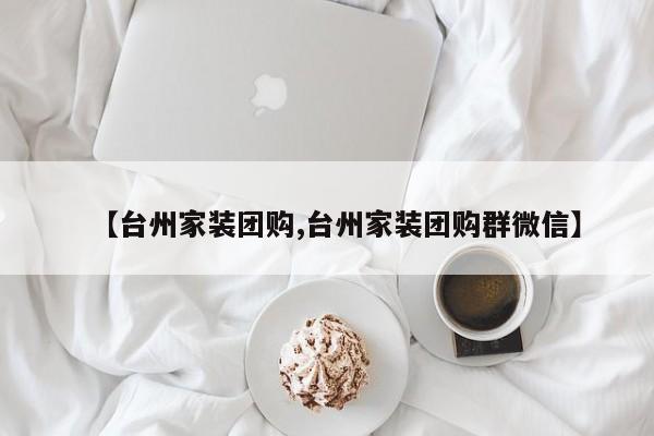 【台州家装团购,台州家装团购群微信】
