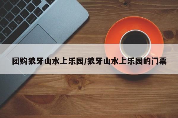 团购狼牙山水上乐园/狼牙山水上乐园的门票