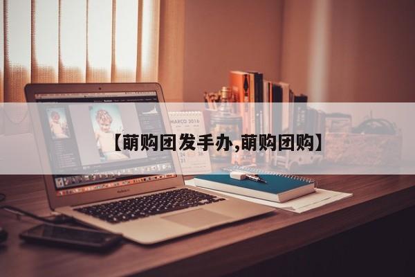 【萌购团发手办,萌购团购】