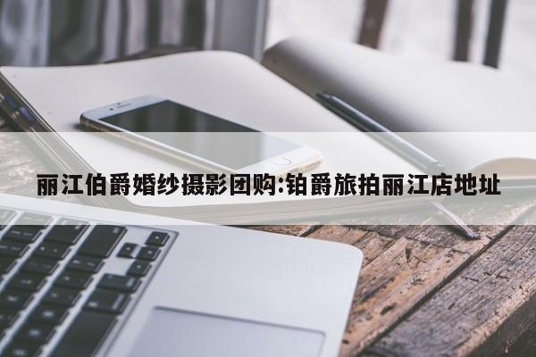 丽江伯爵婚纱摄影团购:铂爵旅拍丽江店地址
