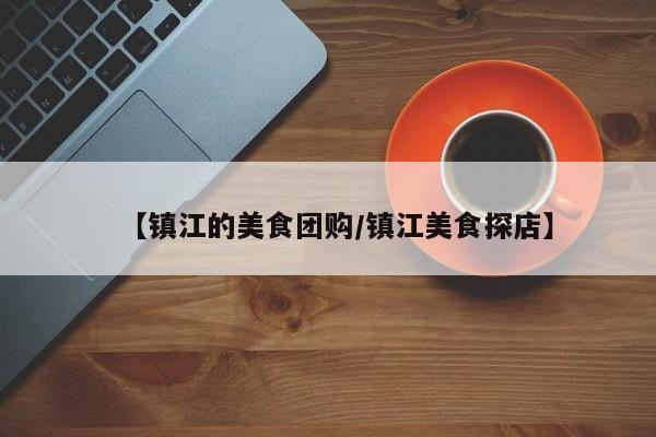 【镇江的美食团购/镇江美食探店】
