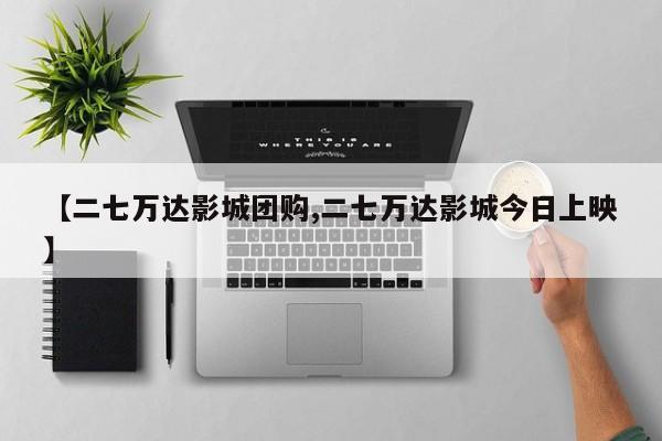 【二七万达影城团购,二七万达影城今日上映】