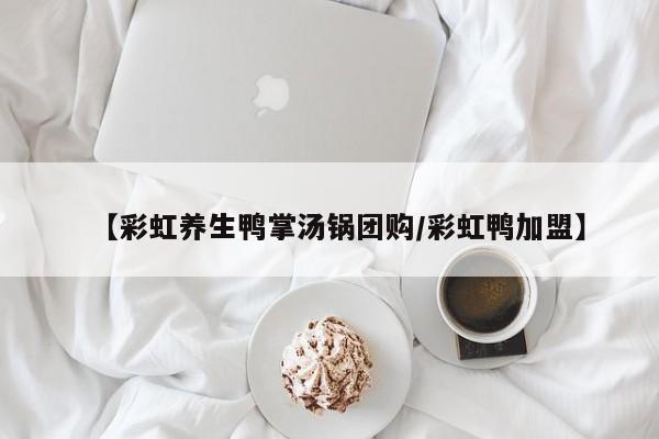 【彩虹养生鸭掌汤锅团购/彩虹鸭加盟】
