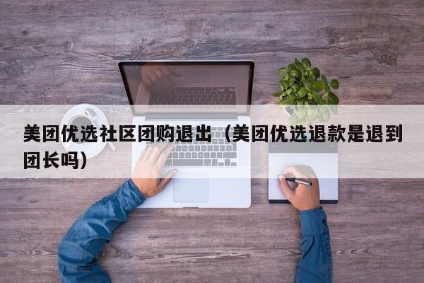 美团优选社区团购退出（美团优选退款是退到团长吗）