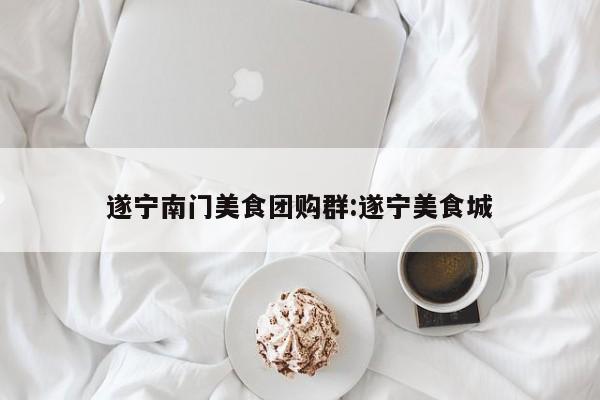 遂宁南门美食团购群:遂宁美食城