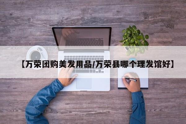 【万荣团购美发用品/万荣县哪个理发馆好】