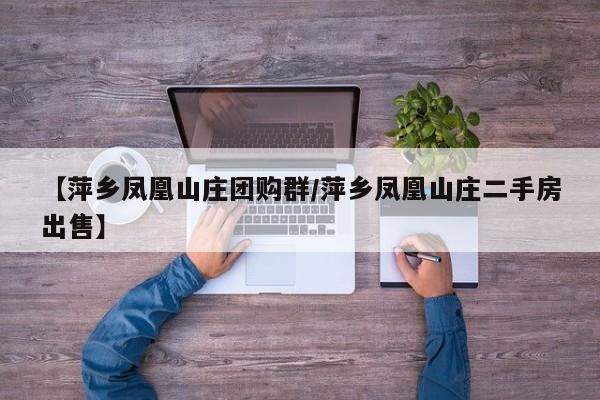 【萍乡凤凰山庄团购群/萍乡凤凰山庄二手房出售】
