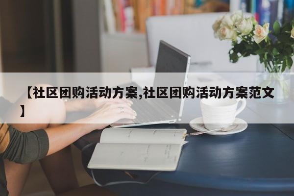 【社区团购活动方案,社区团购活动方案范文】