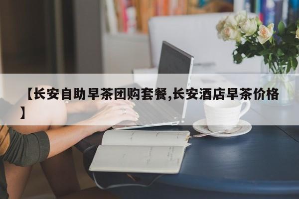 【长安自助早茶团购套餐,长安酒店早茶价格】