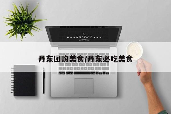 丹东团购美食/丹东必吃美食