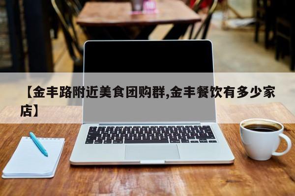 【金丰路附近美食团购群,金丰餐饮有多少家店】