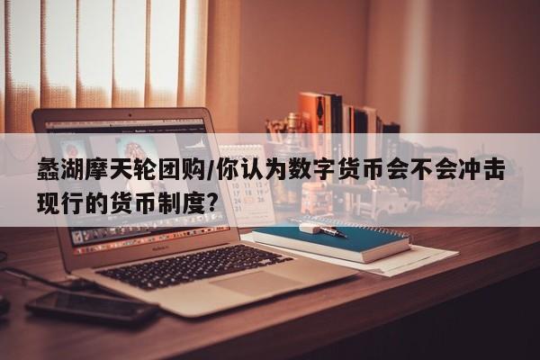蠡湖摩天轮团购/你认为数字货币会不会冲击现行的货币制度?