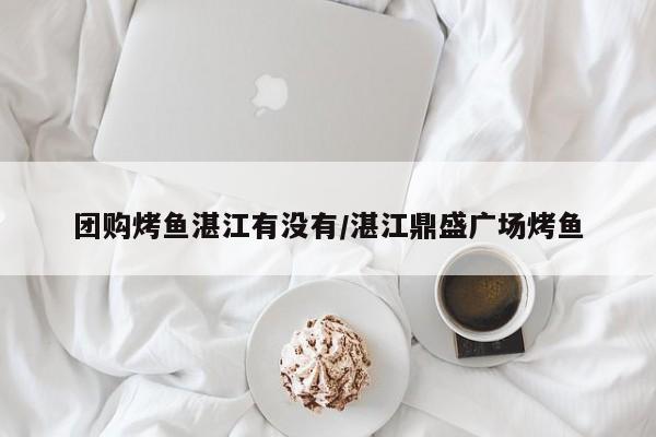 团购烤鱼湛江有没有/湛江鼎盛广场烤鱼