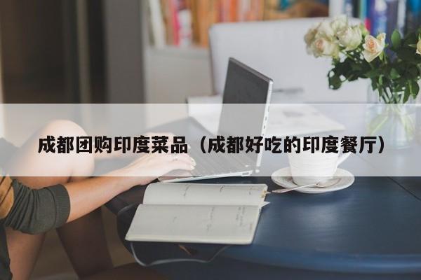 成都团购印度菜品（成都好吃的印度餐厅）