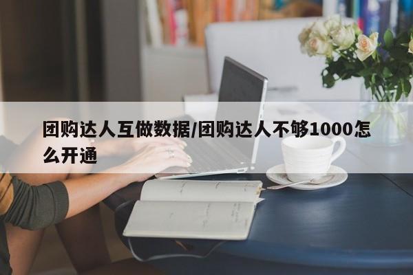 团购达人互做数据/团购达人不够1000怎么开通