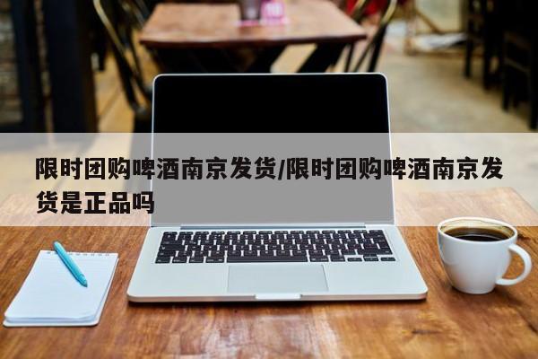 限时团购啤酒南京发货/限时团购啤酒南京发货是正品吗