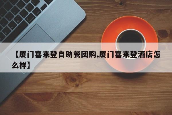 【厦门喜来登自助餐团购,厦门喜来登酒店怎么样】