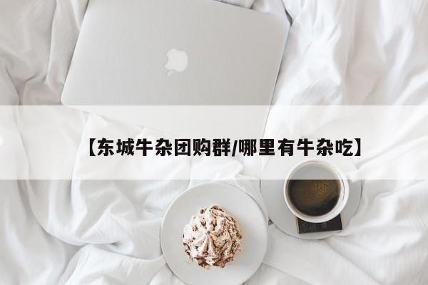 【东城牛杂团购群/哪里有牛杂吃】