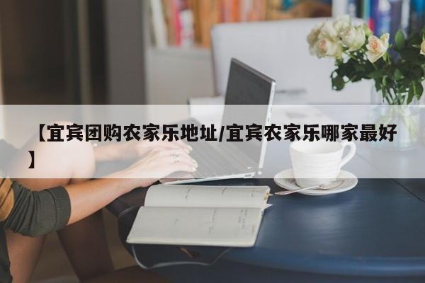 【宜宾团购农家乐地址/宜宾农家乐哪家最好】