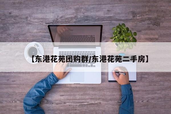 【东港花苑团购群/东港花苑二手房】