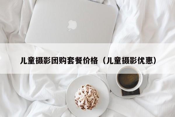 儿童摄影团购套餐价格（儿童摄影优惠）